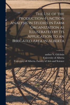 The Use of the Production-function Analysis in Studies in Farm Organization as Illustrated by Its Application to an Irrigated Area in Alberta - Gilchrist, V Author, and University of Alberta (Creator), and University of Alberta Faculty of Art (Creator)