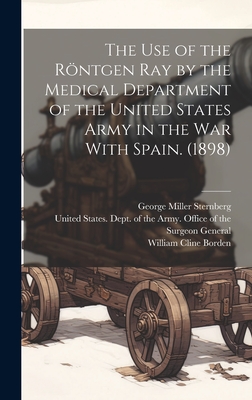 The use of the Rntgen ray by the Medical Department of the United States Army in the War With Spain. (1898) - United States Dept of the Army Off (Creator), and Borden, William Cline, and Sternberg, George Miller