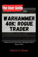 The User Guide for WARHAMMER 40k: ROGUE TRADER: Master the Art of the Deal: A Strategic Guide to Rogue Trader