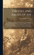 The Uses and Abuses of Air: Showing Its Influence in Sustaining Life, and Producing Disease; With Remarks On the Ventilation of Houses, and the Best Methods of Securing a Pure and Wholesome Atmosphere Inside of Dwellings, Churches, Court-Rooms, Workshops,