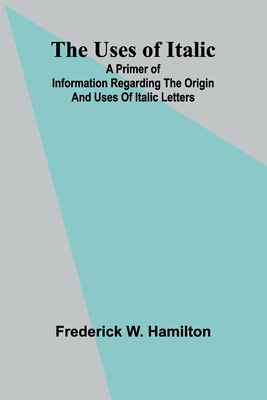 The Uses of Italic; A Primer of Information Regarding the Origin and Uses of Italic Letters - W Hamilton, Frederick