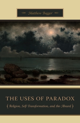 The Uses of Paradox: Religion, Self-Transformation, and the Absurd - Bagger, Matthew C