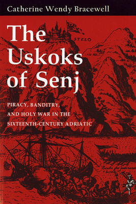 The Uskoks of Senj: Piracy, Banditry, and Holy War in the Sixteenth-Century Adriatic - Bracewell, Catherine Wendy