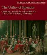 The Utility of Splendor: Ceremony, Social Life, and Architecture at the Court of Bavaria, 1600-1800