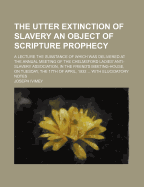 The Utter Extinction of Slavery an Object of Scripture Prophecy: a Lecture the Substance of Which Was Delivered at the Annual Meeting of the Chelmsford Ladies' Anti-Slavery Association, in the Friend's Meeting-House, on Tuesday, the 17Th of April, 1832 ..