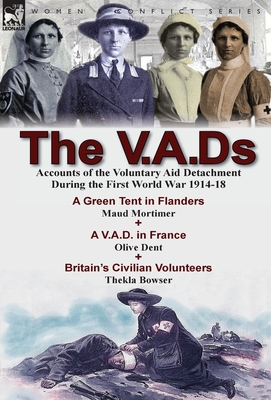 The V.A.Ds: Accounts of the Voluntary Aid Detachment During the First World War 1914-18-A Green Tent in Flanders by Maud Mortimer, A V.A.D. in France by Olive Dent & Britain's Civilian Volunteers by Thekla Bowser - Mortimer, Maud, and Dent, Olive, and Bowser, Thekla