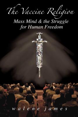 The Vaccine Religion: Mass Mind & the Struggle for Human Freedom - James, Walene