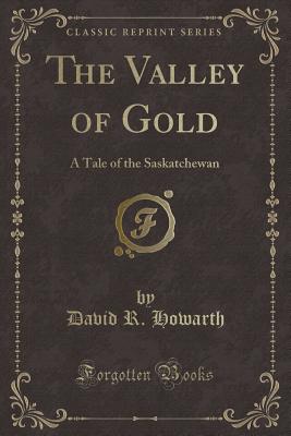 The Valley of Gold: A Tale of the Saskatchewan (Classic Reprint) - Howarth, David R
