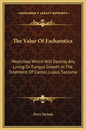 The Value of Escharotics: Medicines Which Will Destroy Any Living or Fungus Growth in the Treatment of Cancer, Lupus, Sarcoma