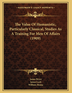 The Value of Humanistic, Particularly Classical, Studies as a Training for Men of Affairs; A Symposium from the the Proceedings of the