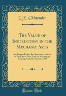 The Value of Instruction in the Mechanic Arts: An Address Before the American Institute of the City of New York on Wednesday Evening, October Second, 1889 (Classic Reprint)