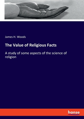 The Value of Religious Facts: A study of some aspects of the science of religion - Woods, James H