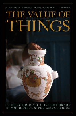 The Value of Things: Prehistoric to Contemporary Commodities in the Maya Region - Mathews, Jennifer P (Editor), and Guderjan, Thomas H (Editor)