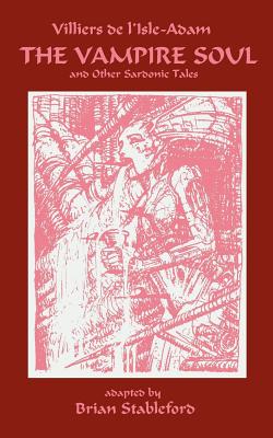 The Vampire Soul and Other Sardonic Tales - Villiers De L'Isle-Adam, Auguste, and Stableford, Brian (Adapted by)