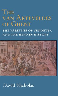 The Van Arteveldes of Ghent: The Varieties of Vendetta and the Hero in History - Nicholas, David