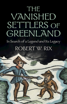 The Vanished Settlers of Greenland: In Search of a Legend and Its Legacy - Rix, Robert W.