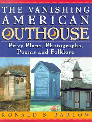 The Vanishing American Outhouse: Privy Plans, Photographs, Poems, and Folklore - Barlow, Ronald S