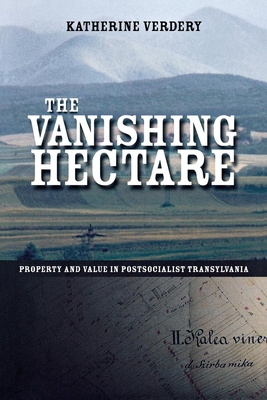 The Vanishing Hectare: Property and Value in Postsocialist Transylvania - Verdery, Katherine