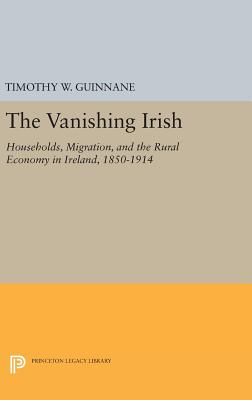 The Vanishing Irish: Households, Migration, and the Rural Economy in Ireland, 1850-1914 - Guinnane, Timothy W.