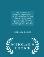 The Varieties of Religious Experience: A Study in Human Nature: Being the Gifford Lectures on Natural Religion Delivered at Edinburgh in 1901-1902 - Scholar's Choice Edition