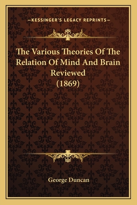 The Various Theories of the Relation of Mind and Brain Reviewed (1869) - Duncan, George