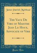 The Vaux de Vire of Maistre Jean Le Houx, Advocate of Vire (Classic Reprint)