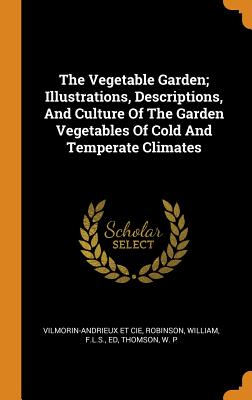 The Vegetable Garden; Illustrations, Descriptions, and Culture of the Garden Vegetables of Cold and Temperate Climates - Cie, Vilmorin-Andrieux Et, and Robinson, William F L S (Creator), and P, Thomson W