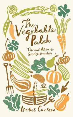 The Vegetable Patch: Tips and Advice on Growing Your Own - Carlson, Isobel