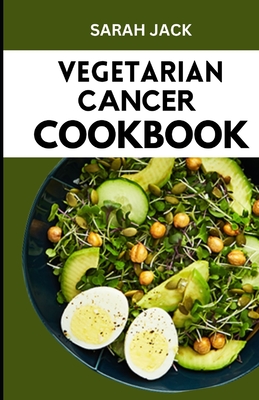 The Vegetarian Cancer Cookbook: Nourishing Recipes for Wellness: The Vegetarian Cancer Cookbook - Jack, Sarah