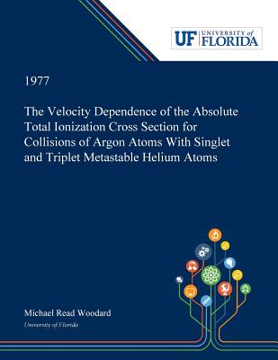 The Velocity Dependence of the Absolute Total Ionization Cross Section for Collisions of Argon Atoms With Singlet and Triplet Metastable Helium Atoms - Woodard, Michael