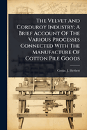 The Velvet And Corduroy Industry; A Brief Account Of The Various Processes Connected With The Manufacture Of Cotton Pile Goods