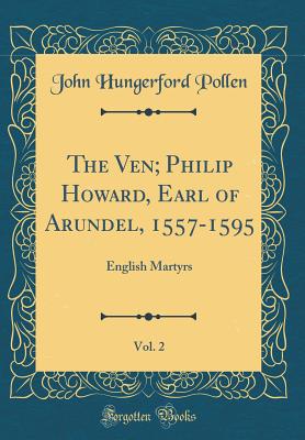 The Ven; Philip Howard, Earl of Arundel, 1557-1595, Vol. 2: English Martyrs (Classic Reprint) - Pollen, John Hungerford