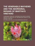 The Venerable Mayhews and the Aboriginal Indians of Martha's Vineyard; Condensed from REV. Experience Mayhew's History Printed in London in 1727, and Brought Down to the Present Century