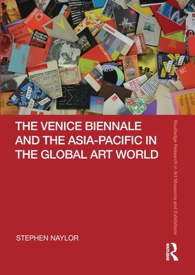 The Venice Biennale and the Asia-Pacific in the Global Art World - Naylor, Stephen