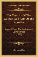 The Veracity of the Gospels & Acts of the Apostles: Argued from the Undesigned Coincidences to Be Found in Them, When Compared 1. with Eachother, -- And 2. with Josephus