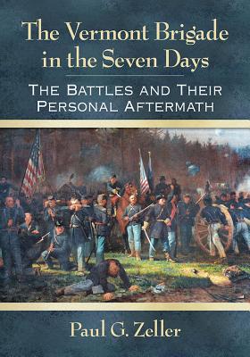 The Vermont Brigade in the Seven Days: The Battles and Their Personal Aftermath - Zeller, Paul G