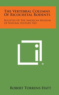 The Vertebral Columns of Ricochetal Rodents: Bulletin of the American Museum of Natural History, V63 - Hatt, Robert Torrens