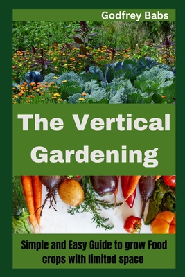 The Vertical Gardening: Simple and Easy Guide to grow Food crops with limited space - Babs, Godfrey