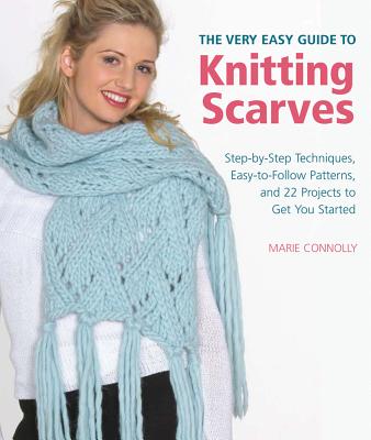 The Very Easy Guide to Knitting Scarves: Step-By-Step Techniques, Easy-To-Follow Patterns, and 22 Projects to Get You Started - Connolly, Marie