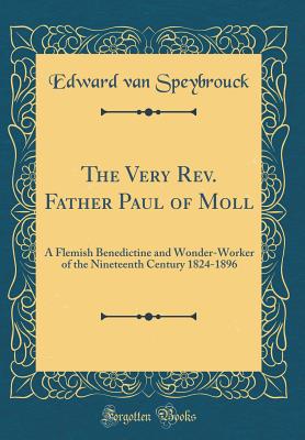 The Very Rev. Father Paul of Moll: A Flemish Benedictine and Wonder-Worker of the Nineteenth Century 1824-1896 (Classic Reprint) - Speybrouck, Edward Van