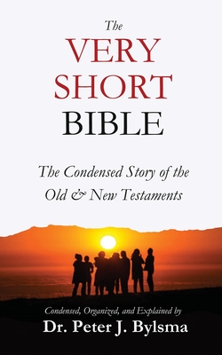 The Very Short Bible: The Condensed Story of the Old & New Testaments - Bylsma, Peter J, Dr.