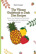 The Vibrant Guidebook to Dash Diet Recipes: Boost Your Metabolism and Enjoy Your Meals with Incredibly Easy Recipes