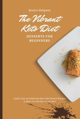 The Vibrant Keto Diet Desserts for Beginners: Quick, Easy and Delicious Keto Diet Dessert Recipes to Burn Fat and Enjoy your Diet - Simpson, Jessica