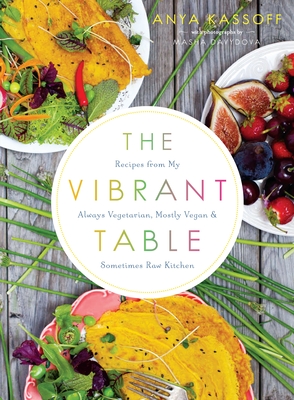 The Vibrant Table: Recipes from My Always Vegetarian, Mostly Vegan, and Sometimes Raw Kitchen - Kassoff, Anya, and Davydova, Masha (Photographer)