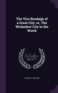 The Vice Bondage of a Great City, or, The Wickedest City in the World