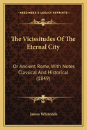 The Vicissitudes of the Eternal City: Or Ancient Rome, with Notes Classical and Historical (1849)