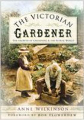 The Victorian Gardener: The Growth of Gardening and the Floral World - Wilkinson, Anne, PhD, and Flowerdew, Bob (Foreword by)