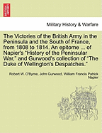 The Victories of the British Army in the Peninsula and the South of France, from 1808 to 1814. an Epitome ... of Napier's "History of the Peninsular War," and Gurwood's Collection of "The Duke of Wellington's Despatches." - O'Byrne, Robert W, and Gurwood, John, and Napier, William Francis Patrick