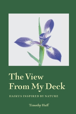 The View from My Deck: Haikus Inspired by Nature - Huff, Timothy