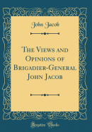 The Views and Opinions of Brigadier-General John Jacob (Classic Reprint)